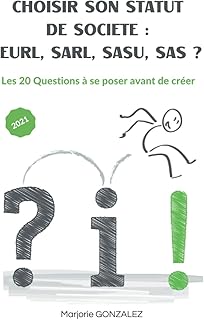 CHOISIR SON STATUT DE SOCIETE : EURL, SARL, SASU, SAS ?: Les 20 Questions à se poser avant de créer